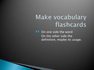 Make vocabulary flashcardsOn one side the wordOn the other side the definition, maybe its usage.