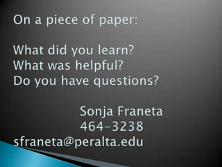 On a piece of paper:What did you learn?What was helpful?Do you have questions?			Sonja Franeta			464-3238sfraneta@peralta.edu