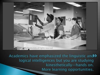 Academics have emphasized the linguistic and logical intelligences but you are studying kinesthetically—hands on.More learning opportunities. 