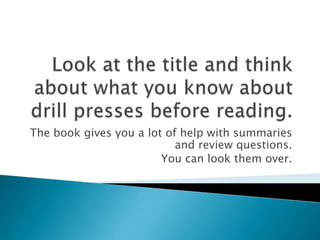 Look at the title and think about what you know about drill presses before reading.The book gives you a lot of help with summaries and review questions.You can look them over.
