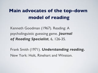 Kenneth Goodman (1967). Reading: A psycholinguistic guessing game.  Journal of Reading Specialist , 6, 126-35. Frank Smith (1971).  Understanding reading.  New York: Holt, Rinehart and Winston. Main advocates of the top-down  model of reading 