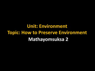 Unit: Environment
Topic: How to Preserve Environment
         Mathayomsuksa 2
 