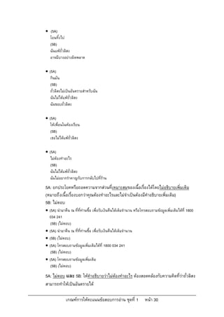  (5A)
  โยนทิ้งไป
  (5B)
  ฉันแพถั่วลิสง
  อาจมีบางอยางผิดพลาด

 (5A)
   กินมัน
   (5B)
   ถั่วลิสงไมเปนอันตรายสําหรับฉัน
   ฉันไมไดแพถั่วลิสง
   ฉันชอบถั่วลิสง

 (5A)
   ใหเพื่อนในหองเรียน
   (5B)
   เธอไมไดแพถั่วลิสง

 (5A)
   ไมตองทําอะไร
   (5B)
   ฉันไมไดแพถั่วลิสง
   ฉันไมอยากรําคาญกับการกลับไปที่ราน
5A: ยกประโยคหรือถอดความจากสวนทีเหมาะสมของเนื้อเรื่องไดโดยไมอธิบายเพิ่มเติม
                                      ่
(หมายถึงเนื้อเรื่องบอกวาคุณตองทําอะไรและไมจําเปนตองมีคําอธิบายเพิ่มเติม)
5B: ไมตอบ
 (5A) นํามาคืน ณ ที่ที่ทานซื้อ เพื่อรับเงินคืนไดเต็มจํานวน หรือโทรสอบถามขอมูลเพิ่มเติมไดที่ 1800
  034 241
   (5B) (ไมตอบ)
 (5A) นํามาคืน ณ ที่ที่ทานซื้อ เพื่อรับเงินคืนไดเต็มจํานวน
 (5B) (ไมตอบ)
 (5A) โทรสอบถามขอมูลเพิ่มเติมไดที่ 1800 034 241
   (5B) (ไมตอบ)
 (5A) โทรสอบถามขอมูลเพิ่มเติม
   (5B) (ไมตอบ)
5A: ไมตอบ และ 5B: ใหคําอธิบายวาไมตองทําอะไร ตองสอดคลองกับความคิดที่วาถั่วลิสง
สามารถทําใหเปนอันตรายได

             เกณฑการใหคะแนนขอสอบการอาน ชุดที่ 1                หนา 30
 