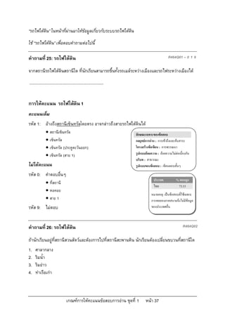 “รถไฟใตดิน” ในหนาที่ผานมาใหขอมูลเกี่ยวกับระบบรถไฟใตดิน
ใช “รถไฟใตดิน” เพื่อตอบคําถามตอไปนี้

คําถามที่ 25: รถไฟใตดิน                                                                       R464Q01 – 0 1 9

จากสถานีรถไฟใตดินสถานีใด ที่นักเรียนสามารถขึ้นทั้งรถเมลระหวางเมืองและรถไฟระหวางเมืองได
....................................................................


การใหคะแนน รถไฟใตดิน 1
คะแนนเต็ม
รหัส 1: อางถึงสถานีเซ็นทรัลโดยตรง อาจกลาวถึงสายรถไฟใตดินได
               สถานีเซ็นทรัล                                          ลักษณะเฉพาะของขอสอบ
               เซ็นทรัล                                               กลยุทธการอาน : การเขาถึงและคนสาระ
               เซ็นทรัล (ประตูตะวันออก)                               โครงสรางขอเขียน : การพรรณนา
               เซ็นทรัล (สาย 1)                                       รูปแบบถอยความ : ถอยความไมตอเนื่องกัน
                                                                       บริบท : สาธารณะ
ไมไดคะแนน                                                            รูปแบบของขอสอบ : เขียนตอบสั้นๆ
รหัส 0: คําตอบอื่นๆ
                                                                                    ประเทศ           % ตอบถูก
               ที่สถานี
                                                                                    ไทย               73.33
               หอคอย
                                                                                  หมายเหตุ: เปนขอสอบที่ใชเฉพาะ
               สาย 1                                                             การทดลองภาคสนามจึงไมมีขอมูล
รหัส 9: ไมตอบ                                                                    ของประเทศอื่น



คําถามที่ 26: รถไฟใตดน
                      ิ                                                                                   R464Q02

ถานักเรียนอยูที่สถานีสวนสัตวและตองการไปที่สถานีสะพานหิน นักเรียนตองเปลี่ยนขบวนที่สถานีใด
1.   ศาลากลาง
2.   ริมน้ํา
3.   ริมอาว
4.   ทาเรือเกา



                                 เกณฑการใหคะแนนขอสอบการอาน ชุดที่ 1       หนา 37
 