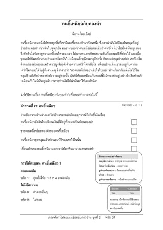 คนขี้เหนียวกับทองคํา
                                           นิทานโดย อีสป

คนขี้เหนียวคนหนึ่งไดขายทุกสิ่งที่เขามีและซื้อทองคํามากอนหนึ่ง ซึ่งเขานํามันไปฝงลงในหลุมที่อยู
ขางกําแพงเกา เขาเดินไปดูทุกวัน คนงานของเขาคนหนึ่งสังเกตเห็นวาคนขี้เหนียวไปที่จุดนันอยูเสมอ
                                                                                        ้ 
จึงตัดสินใจจับตาดูความเคลื่อนไหวของเขา ไมนานคนงานก็พบความลับเรื่องสมบัติที่ซอนไว และเมื่อ
ขุดลงไปก็พบกอนทองคําและขโมยมันไป เมื่อคนขี้เหนียวมาดูอีกครั้ง ก็พบแตหลุมวางเปลา เขาจึงเริ่ม
ดึงผมของตัวเองและคร่ําครวญเสียงดังดวยความเศราโศกเสียใจ เพื่อนบานเห็นเขาจมอยูกับความ
เศราโศกและไดรับรูถึงสาเหตุ จึงกลาววา “สวดมนตเถิดอยาเสียใจไปเลย ทานก็เอากอนหินใสไวใน
หลุมสิ แลวคิดวาทองคํายังวางอยูตรงนั้น มันก็ใหผลเหมือนกับตอนทียังมีทองคําอยู อยางไรเสียทานก็
                                                                    ่
เหมือนกับไมมมันอยูแลว เพราะทานไมไดนํามันมาใชเลยสักนิด”
              ี


จงใชนิทานเรื่อง “คนขี้เหนียวกับทองคํา” เพื่อตอบคําถามตอไปนี้

คําถามที่ 23: คนขี้เหนียว                                                              R433Q01 – 0 1 9

อานขอความดานลางและใสตัวเลขตามลําดับเหตุการณที่เกิดขึ้นในเรื่อง
คนขี้เหนียวตัดสินใจเปลี่ยนเงินที่มีอยูทั้งหมดเปนกอนทองคํา

ชายคนหนึ่งขโมยทองคําของคนขี้เหนียว

คนขี้เหนียวขุดหลุมแลวซอนสมบัติของเขาไวในนั้น

เพื่อนบานของคนขี้เหนียวบอกเขาใหหาหินมาวางแทนทองคํา
                                                                 ลักษณะเฉพาะของขอสอบ
                                                                 กลยุทธการอาน : การบูรณาการและตีความ
การใหคะแนน คนขี้เหนียว 1                                        โครงสรางขอเขียน : การบรรยาย
คะแนนเต็ม                                                        รูปแบบถอยความ : ถอยความตอเนื่องกัน
                                                                 บริบท : สวนตัว
รหัส 1: ถูกทั้งสี่ขอ: 1 3 2 4 ตามลําดับ                         รูปแบบของขอสอบ : สรางคําตอบแบบปด
ไมไดคะแนน
                                                                             ประเทศ          % ตอบถูก
รหัส 0: คําตอบอื่นๆ                                                          ไทย              79.94
รหัส 9: ไมตอบ                                                             หมายเหตุ: เปนขอสอบที่ใชเฉพาะ
                                                                           การทดลองภาคสนามจึงไมมีขอมูล
                                                                           ของประเทศอื่น

                      เกณฑการใหคะแนนขอสอบการอาน ชุดที่ 2           หนา 37
 