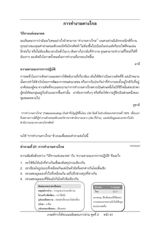 การทํางานทางไกล
วิถีทางแหงอนาคต
ลองจินตนาการวามันจะวิเศษอยางไรถาสามารถ “ทํางานทางไกล”1 บนสายดวนอิเล็กทรอนิกสที่งาน
ทุกอยางของคุณทําผานคอมพิวเตอรหรือโทรศัพท! ไมตองขึ้นไปเบียดในรถเมลหรือรถไฟทีคนแนน
                                                                                    ่
อีกตอไป หรือไมตองเสียเวลาเปนชั่วโมงๆ เดินทางไป-กลับที่ทํางาน คุณสามารถทํางานที่ไหนก็ไดที่
ตองการ ลองคิดถึงโอกาสทั้งหมดในการทํางานที่อาจจะเกิดขึ้น!
                                                                                                     มาลี
ความหายนะจากการปฏิบัติ
การลดชั่วโมงการเดินทางและลดการใชพลังงานที่เกี่ยวของ เห็นไดชัดวาเปนความคิดที่ดี แตเปาหมาย
นั้นควรทําใหสําเร็จโดยการพัฒนาการขนสงมวลชน หรือการรับประกันวาที่ทํางานจะตั้งอยูใกลกับที่อยู
อาศัยของผูคน ความคิดที่ทะเยอทะยานวาการทํางานทางไกลควรเปนสวนหนึ่งในวิถีชีวิตมีแตจะนําพา
ผูคนใหหมกมุนอยูกับตัวเองมากขึ้นเทานั้น เราตองการจริงๆ หรือที่จะใหความรูสึกเปนสวนหนึ่งของ
ชุมชนหดหายไป
                                                                                                    สุชาติ
 “การทํางานทางไกล” (Telecommuting) เปนคําที่บัญญัติขึ้นโดย แจค นิลส ในชวงตนของทศวรรษที่ 1970 เพื่อบอก
ถึงสถานการณที่ผูทํางานดวยคอมพิวเตอรหางจากสํานักงานกลาง (เชน ที่บาน) และสงขอมูลและเอกสารไปยัง
สํานักงานกลางทางสายโทรศัพท


จงใช “การทํางานทางไกล” ขางบนเพื่อตอบคําถามตอไปนี้

คําถามที่ 27: การทํางานทางไกล                                                                     R458Q01

ความสัมพันธระหวาง “วิถีทางแหงอนาคต” กับ “ความหายนะจากการปฏิบัต” คืออะไร
                                                                 ิ
1.   เขาใชขอโตแยงที่ตางกันเพื่อลงขอสรุปรวมเดียวกัน
2.   เขาเขียนในรูปแบบที่เหมือนกันแตเปนหัวขอทีแตกตางกันโดยสิ้นเชิง
                                                    ่
3.   เขาแสดงมุมมองทั่วไปที่เหมือนกัน แตไปถึงชวงสรุปที่ตางกัน
4.   เขาแสดงมุมมองที่ขัดแยงกันในหัวขอเดียวกัน
               ลักษณะเฉพาะของขอสอบ                               ประเทศ          % ตอบถูก
               กลยุทธการอาน : การบูรณาการและตีความ              ไทย              32.17
               โครงสรางขอเขียน : การโตแยง
                                                                หมายเหตุ: เปนขอสอบที่ใชเฉพาะ
               รูปแบบถอยความ : ผสมตอเนื่องและไมตอเนื่อง
                                                                การทดลองภาคสนามจึงไมมีขอมูล
               บริบท : อาชีพ
                                                                ของประเทศอื่น
               รูปแบบของขอสอบ : เลือกตอบ
                        เกณฑการใหคะแนนขอสอบการอาน ชุดที่ 2             หนา 41
 