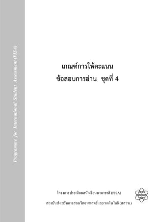 Programme for International Student Assessment (PISA)




                                                                    เกณฑการใหคะแนน
                                                                  ขอสอบการอาน ชุดที่ 4




                                                                  โครงการประเมินผลนักเรียนนานาชาติ (PISA)
                                                            สถาบันสงเสริมการสอนวิทยาศาสตรและเทคโนโลยี (สสวท.)
                                                        1
 