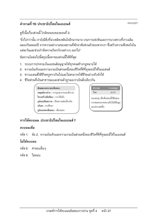 คําถามที่ 19: ประชาธิปไตยในเอเธนส                                                          R443Q07

ดูที่เนื้อเรื่องสวนนี้ ใกลตอนจบของตอนที่ 2:
“ยิ่งไปกวานั้น เรายังมีสิ่งที่นาเพลิดเพลินใจอีกมากมาย เกมการแขงขันและการบวงสรวงที่เราเฉลิม
ฉลองกันตลอดป จากความสงางามของสถานที่พักอาศัยสวนตัวของพวกเรา ซึ่งสรางความพึงพอใจใน
แตละวันและชวยกําจัดความวิตกกังวลตางๆ ออกไป”
ขอความใดตอไปนี้สรุปเนื้อหาของสวนนี้ไดดีที่สุด
1.   ระบบการปกครองในเอเธนสอนุญาตใหทุกคนสรางกฎหมายได
2.   ความบันเทิงและความงามเปนสวนหนึ่งของชีวิตที่ดีที่คุณจะมีไดในเอเธนส
3.   ชาวเอเธนสใชชีวิตหรูหราเกินไปและไมสามารถใชชีวิตอยางจริงจังได
4.   ชีวิตสวนที่เปนสาธารณะและสวนตัวถูกมองวาเปนสิ่งเดียวกัน
               ลักษณะเฉพาะของขอสอบ                         ประเทศ          % ตอบถูก
               กลยุทธการอาน : การบูรณาการและตีความ        ไทย              63.74
               โครงสรางขอเขียน : การโตแยง             หมายเหตุ: เปนขอสอบที่ใชเฉพาะ
               รูปแบบถอยความ : ถอยความตอเนื่องกัน      การทดลองภาคสนามจึงไมมีขอมูล
               บริบท : การศึกษา                           ของประเทศอื่น
               รูปแบบของขอสอบ : เลือกตอบ


การใหคะแนน ประชาธิปไตยในเอเธนส 7
คะแนนเต็ม
รหัส 1: ขอ 2. ความบันเทิงและความงามเปนสวนหนึ่งของชีวิตที่ดีที่คุณจะมีไดในเอเธนส
ไมไดคะแนน
รหัส 0: คําตอบอื่นๆ
รหัส 9: ไมตอบ




                       เกณฑการใหคะแนนขอสอบการอาน ชุดที่ 4        หนา 27
 