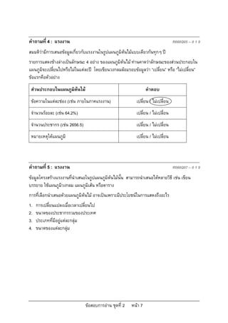 คําถามที่ 4 : แรงงาน                                                              R088Q05 – 0 1 9
สมมติวามีการเสนอขอมูลเกี่ยวกับแรงงานในรูปแผนภูมิตนไมแบบเดียวกันทุกๆ ป
รายการแสดงขางลางเปนลักษณะ 4 อยาง ของแผนภูมิตนไม ทานคาดวาลักษณะของสวนประกอบใน
แผนภูมิจะเปลี่ยนไปหรือไมในแตละป โดยเขียนวงกลมลอมรอบขอมูลวา “เปลี่ยน” หรือ “ไมเปลี่ยน”
ขอแรกคือตัวอยาง
 สวนประกอบในแผนภูมิตนไม                                       คําตอบ
 ขอความในแตละชอง (เชน ภายในภาคแรงงาน)                  เปลี่ยน / ไมเปลี่ยน
 จํานวนรอยละ (เชน 64.2%)                                 เปลี่ยน / ไมเปลี่ยน
 จํานวนประชากร (เชน 2656.5)                               เปลี่ยน / ไมเปลี่ยน
 หมายเหตุใตแผนภูมิ                                        เปลี่ยน / ไมเปลี่ยน



คําถามที่ 5 : แรงงาน                                                              R088Q07 – 0 1 9
ขอมูลโครงสรางแรงงานที่นําเสนอในรูปแผนภูมิตนไมนั้น สามารถนําเสนอไดหลายวิธี เชน เขียน
บรรยาย ใชแผนภูมิวงกลม แผนภูมิเสน หรือตาราง
การที่เลือกนําเสนอดวยแผนภูมิตนไม อาจเปนเพราะมีประโยชนในการแสดงถึงอะไร
1.   การเปลี่ยนแปลงเมื่อเวลาเปลี่ยนไป
2.   ขนาดของประชากรรวมของประเทศ
3.   ประเภทที่มีอยูแตละกลุม
4.   ขนาดของแตละกลุม




                               ขอสอบการอาน ชุดที่ 2   หนา 7
 
