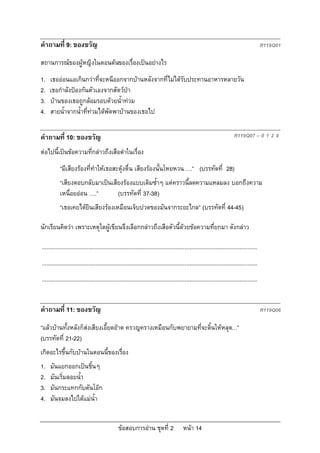 คําถามที่ 9: ของขวัญ                                                                                                                          R119Q01

สถานการณของผูหญิงในตอนตนของเรื่องเปนอยางไร
1.   เธอออนแอเกินกวาที่จะหนีออกจากบานหลังจากที่ไมไดรับประทานอาหารหลายวัน
2.   เธอกําลังปองกันตัวเองจากสัตวปา
3.   บานของเธอถูกลอมรอบดวยน้ําทวม
4.   สายน้ําจากน้ําที่ทวมไดพัดพาบานของเธอไป

คําถามที่ 10: ของขวัญ                                                                                                       R119Q07 – 0 1 2 9

ตอไปนี้เปนขอความที่กลาวถึงเสือดําในเรื่อง
           “มีเสียงรองที่ทําใหเธอสะดุงตื่น เสียงรองนั้นโหยหวน ….” (บรรทัดที่ 28)
           “เสียงตอบกลับมาเปนเสียงรองแบบเดิมซ้ําๆ แตคราวนี้ลดความแหลมลง บอกถึงความ
           เหนื่อยออน ….”       (บรรทัดที่ 37-38)
           “เธอเคยไดยินเสียงรองเหมือนเจ็บปวดของมันจากระยะไกล” (บรรทัดที่ 44-45)

นักเรียนคิดวา เพราะเหตุใดผูเขียนจึงเลือกกลาวถึงเสือตัวนี้ดวยขอความที่ยกมา ดังกลาว

...........................................................................................................................................
...........................................................................................................................................
...........................................................................................................................................


คําถามที่ 11: ของขวัญ                                                                                                                         R119Q06

“แลวบานทั้งหลังก็สงเสียงเอี๊ยดอาด ครวญครางเหมือนกับพยายามที่จะดิ้นใหหลุด…”
(บรรทัดที่ 21-22)
เกิดอะไรขึ้นกับบานในตอนนี้ของเรื่อง
1.   มันแยกออกเปนชิ้นๆ
2.   มันเริ่มลอยน้ํา
3.   มันกระแทกกับตันโอก
4.   มันจมลงไปใตแมน้ํา


                                                 ขอสอบการอาน ชุดที่ 2                    หนา 14
 