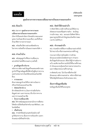 บริษัทแคนโค
  แคนโค                                                                                      แผนกบุคคล
                 ศูนยกลางการหางานและเปลี่ยนงานภายในและภายนอกองคกร

ศปง. คืออะไร                                            ศปง. คิดคาใชจายอยางไร
                                                        การคิดคาใชจาย จะมีการปรึกษาและไดรับความ
ศปง. ยอมาจาก ศูนยกลางการหางานและ
                                                        เห็นชอบจากแผนกที่คุณทํางานดวย สวนใหญ
เปลี่ยนงานภายในและภายนอกองคกร                          การบริการของ ศปง. หลายอยางไมคิดคาใชจาย
เปนการริเริ่มและดําเนินการโดยพนักงานของแผนก            คุณอาจถูกขอใหจายบางในรูปของเงินหรือการสละ
บุคคล รวมกับสมาชิกจากแผนกอื่นๆ และที่ปรึกษา            เวลาทํางานใหกับเรา
ดานอาชีพการงานจากภายนอก
ศปง. พรอมที่จะใหความชวยเหลือพนักงาน                  ศปง. ทํางานอยางไร
ในการหางานใหมทั้งภายในและภายนอกบริษัท ฯ                ศปง. ชวยพนักงานที่ตองการเปลี่ยนงานอยางจริงจัง
                                                        ไมวาจะภายใน หรือภายนอกหนวยงานที่ทําอยู
ศปง. ทําอะไรบาง                                        กระบวนการเริ่มจากสงใบสมัคร การเขาพบ
ศปง. สนับสนุนลูกจางที่ตองการเปลี่ยนงาน                นักแนะแนวจะมีประโยชนตอทานมาก ทานควร
อยางจริงจัง โดยใชกิจกรรมตางๆ ตอไปนี้ :              ตองไปพูดกับนักแนะแนว เพื่อจะไดรูวาทานตองการ
                                                        อะไร และพิจารณาถึงความเปนไปไดในงานที่ทานจะ
• ฐานขอมูลเกี่ยวกับงาน                                 ทํา นักแนะแนวจะคุนเคยกับความสามารถของทาน
หลังจากการสัมภาษณ ขอมูลทั้งหมดของพนักงานจะ            และการพัฒนาหนวยงานที่ทานทําอยู
ถูกเก็บไวในฐานขอมูลเพื่อใชสําหรับผูตองการหางาน
                                                        การติดตอกับ ศปง. ไมวาในกรณีใดก็ตามให
และตําแหนงงานวางในบริษัทแคนโคและในบริษัท
                                                        นักแนะแนว สมัครงานแทนทาน หลังจากนั้นทานจะ
อื่นๆ
                                                        ไดรับเชิญใหเขาสนทนากับตัวแทนของ ศปง.
• การแนะแนว
ศักยภาพของลูกจางจะไดรับการสํารวจโดยการ
ปรึกษากับนักแนะแนวดานอาชีพ.
                                                        ตองการขอมูลเพิ่มเติม
• จัดสอนวิชาตางๆ                                       ขอขอมูลเพิ่มเติมไดที่แผนกบุคคล
มีการจัดสอนวิชาตางๆ (โดยการรวมมือกับฝาย
ขอมูลขาวสาร และการอบรม) เกี่ยวกับการหางาน
และการวางแผนดานอาชีพ
• โครงการเปลี่ยนอาชีพ
ศปง. ใหการสนับสนุนและประสานโครงการเพื่อชวย
ใหพนักงานไดเตรียมตัวสําหรับงานอาชีพใหมๆ และ
โลกทัศนใหม
• เปนตัวแทน
ศปง. ทําหนาที่เปนตัวแทนสําหรับพนักงานที่
ถูกใหออกจากงาน เนื่องจากการปรับองคกร และหา
ตําแหนงงานใหใหมถาจําเปน


                                    ขอสอบการอาน ชุดที่ 2    หนา 16
 