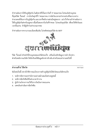 ถาทานตองการไดรับภูมิคุมกัน ในสัปดาหที่เริ่มจากวันที่ 17 พฤษภาคม โปรดแจงฝายบุคคล
ที่คุณวีนัส รื่นรมย ภายในวันศุกรที่ 7 พฤษภาคม การนัดวันเวลาจะทําตามชวงที่พยาบาลวาง
จํานวนคนที่ตองการรับภูมิคุมกัน และเวลาที่พนักงานสวนใหญสะดวก อยางไรก็ตามถาทานตองการ
ไดรับภูมิคุมกันสําหรับฤดูหนาวนี้แตไมสะดวกในวันที่กําหนด โปรดแจงคุณวีนัส เพื่อจะไดจัดวันและ
เวลาอืนแทน ถามีผเขารวมจํานวนมากพอ
       ่              ู
ถาทานตองการทราบรายละเอียดเพิ่มเติม โปรดติดตอคุณวีนัส ตอ 5577




วีนัส รื่นรมย เจาหนาที่ฝายบุคคลของบริษัททองไท เตรียมใบปลิวขอมูล 2 หนา ดังกลาว
สําหรับพนักงานบริษัท ใหนักเรียนใชขอมูลดังกลาวขางตน สําหรับตอบคําถามตอไปนี้


คําถามที่ 6: ไขหวัด                                                                    R077Q02
ขอใดตอไปนี้ กลาวถึงวิธีการของโครงการสรางภูมิคุมกันไขหวัดของบริษัททองไท
1.   จะมีการจัดการออกกําลังกายอยางสม่ําเสมอในชวงฤดูฝนนี้
2.   จะมีการฉีดวัคซีนใหในชวงเวลาทํางาน
3.   ผูเขารวมโครงการจะไดรับรางวัลเปนการตอบแทน
4.   แพทยจะดําเนินการฉีดวัคซีน




                                ขอสอบการอาน ชุดที่ 3    หนา 7
 