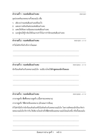 คําถามที่ 1 : รอยพนสีบนกําแพง                                                                                                                R081Q01
จุดประสงคของจดหมายทั้งสองฉบับ เพื่อ
1.   อธิบายวารอยพนสีบนกําแพงคืออะไร
2.   แสดงความคิดเห็นตอรอยพนสีบนกําแพง
3.   แสดงใหเห็นความนิยมของรอยพนสีบนกําแพง
4.   บอกผูคนใหรูวาตองใชเงินมากเทาไรในการกําจัดรอยพนสีบนกําแพง

คําถามที่ 2 : รอยพนสีบนกําแพง                                                                                                   R081Q05 – 0 1 9
ทําไมโสภิตาจึงอางถึงการโฆษณา
...........................................................................................................................................
...........................................................................................................................................


คําถามที่ 3 : รอยพนสีบนกําแพง                                                                                                R081Q06A – 0 1 9
นักเรียนเห็นดวยกับจดหมายฉบับใด จงอธิบายโดยใชคําพูดของนักเรียนเอง

...........................................................................................................................................
...........................................................................................................................................
...........................................................................................................................................


คําถามที่ 4 : รอยพนสีบนกําแพง                                                                                                R081Q06B – 0 1 9
เราอาจพูดถึง สิ่งทีจดหมายพูดถึง (เนื้อหาของจดหมาย)
                   ่
เราอาจพูดถึง วิธีการเขียนจดหมาย (ลักษณะการเขียน)
ถาไมคํานึงถึงวานักเรียนเห็นดวยหรือไมเห็นดวยกับจดหมายฉบับใด ในความคิดของนักเรียน คิดวา
จดหมายฉบับใด ดีกวากัน ใหอธิบายโดยอางถึงวิธีการเขียนจดหมายฉบับใดฉบับหนึ่ง หรือทั้งสองฉบับ
...........................................................................................................................................
...........................................................................................................................................
...........................................................................................................................................

                                                  ขอสอบการอาน ชุดที่ 1                    หนา 5
 