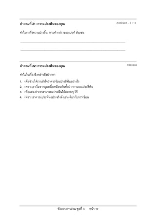 คําถามที่ 21: การแปรงฟนของคุณ                                                                                                 R403Q03 – 0 1 9

ทําไมเราจึงควรแปรงลิ้น ตามคํากลาวของเบนท ฮันเซน

...........................................................................................................................................
...........................................................................................................................................


คําถามที่ 22: การแปรงฟนของคุณ                                                                                                                R403Q04

ทําไมในเรื่องจึงกลาวถึงปากกา
1.   เพื่อชวยใหเราเขาใจวาควรจับแปรงสีฟนอยางไร
2.   เพราะเราเริ่มจากมุมหนึ่งเหมือนกันทั้งปากกาและแปรงสีฟน
3.   เพื่อแสดงวาเราสามารถแปรงฟนไดหลายๆ วิธี
4.   เพราะเราควรแปรงฟนอยางจริงจังเชนเดียวกับการเขียน




                                                 ขอสอบการอาน ชุดที่ 3                    หนา 17
 