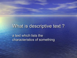 What is descriptive text ?
a text which lists the
characteristics of something
 