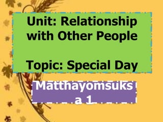 Unit: Relationship
with Other People

Topic: Special Day
 Matthayomsuks
      a1
 
