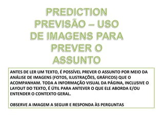 ANTES DE LER UM TEXTO, É POSSÍVEL PREVER O ASSUNTO POR MEIO DA
ANÁLISE DE IMAGENS (FOTOS, ILUSTRAÇÕES, GRÁFICOS) QUE O
ACOMPANHAM. TODA A INFORMAÇÃO VISUAL DA PÁGINA, INCLUSIVE O
LAYOUT DO TEXTO, É ÚTIL PARA ANTEVER O QUE ELE ABORDA E/OU
ENTENDER O CONTEXTO GERAL.
OBSERVE A IMAGEM A SEGUIR E RESPONDA ÀS PERGUNTAS

 