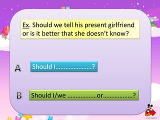 Ex. Should we tell his present girlfriend
or is it better that she doesn’t know?

Should I………………….?

Should I/we ………………or………………?

 