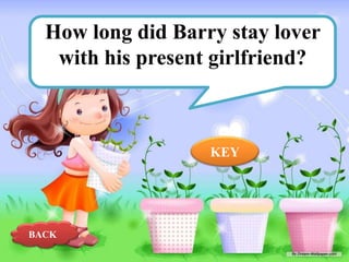 How long did Barry stay lover
with his present girlfriend?

KEY

BACK

 