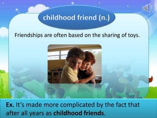 Friendships are often based on the sharing of toys.

Ex. It’s made more complicated by the fact that
after all years as childhood friends.

 