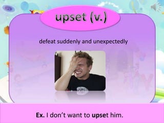 defeat suddenly and unexpectedly

Ex. I don’t want to upset him.

 