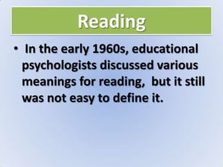 Reading
• In the early 1960s, educational
psychologists discussed various
meanings for reading, but it still
was not easy to define it.
 