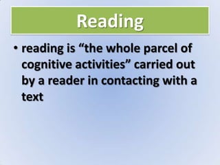 Reading
• reading is “the whole parcel of
cognitive activities” carried out
by a reader in contacting with a
text
 
