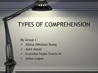 TYPES OF COMPREHENSION
By Group I :
 Alfeus Nikolaus Ibung
 Aura Astuti
 Gracella Feybe Everia W
 Julius Lugan
 