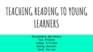 TEACHING READING TO YOUNG
LEARNERS
Alejandra Quintero
luz Pinzon
Johan Triviño
Assly Bernal
Joel Torres
 