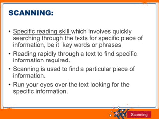 Jens Martensson
• Specific reading skill which involves quickly
searching through the texts for specific piece of
information, be it key words or phrases
• Reading rapidly through a text to find specific
information required.
• Scanning is used to find a particular piece of
information.
• Run your eyes over the text looking for the
specific information.
SCANNING:
Scanning
 