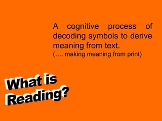 A cognitive process of
decoding symbols to derive
meaning from text.
(…. making meaning from print)
 