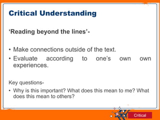 Jens Martensson
‘Reading beyond the lines’-
• Make connections outside of the text.
• Evaluate according to one’s own own
experiences.
Key questions-
• Why is this important? What does this mean to me? What
does this mean to others?
Critical Understanding
Critical
 