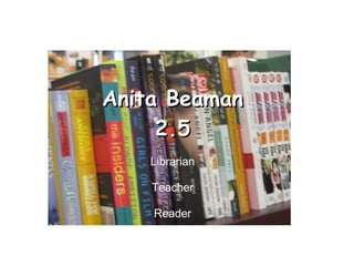Anita Beaman 2.5 Librarian Teacher Reader Special thanks to  Amy Oberts 