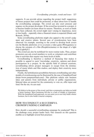 Crowdfunding: principles, trends and issues  ­
327
supports. It can provide advice regarding the project itself, suggestions
of future projects that could be promoted, or ideas about how to handle
the crowdfunding campaign. The crowd can also exert pressure and
urgency on the project developer. If the crowd has invested in a project, it
is because funders are keen about its success. Therefore, as soon as funds
have been collected, the crowd might start voicing its impatience, more
or less loudly – especially when a financial return is expected (Onnée and
Renault, 2014a).
Some crowdfunding platforms might also appeal to the crowd’s judg-
ment and creative talents. Several uses of crowdcreation have been
observed: for example, resorting to the crowd to develop book covers
(on the Bookly platform); or to co-­
create a video game (Wittygames); to
choose the synopsis of a film (Peopleforcinema) or the shape of a light
bulb (LightbyU).
The crowd can also be mobilized for more routine tasks. Thus, project
promoters can ask crowd members to work as volunteers and contribute
time to activities that require very basic levels of skills.
Crowdfunding is therefore a method of financing that makes it
possible to appeal to users’ knowledge, creativity, opinion and direct
participation in a project. In the specific field of cultural creations,
crowdfunding allows project managers to escape from the domina-
tion of music labels and film studios, and deploy their creativity more
independently.
Finally, the hybridization possibilities between crowdfunding and other
models of crowdsourcing can be illustrated by the case of JumpStartFund
(https://www.jumpstartfund.com/). This platform solicits new business
ideas and patents from individuals, private or public organizations.
Selected ideas are posted for the community to vote on, offer input and
fund. On the site, we can read:
We believe in the power of the crowd, and that a community can help you build
a better business. Most businesses fail due to a lack of insight or experience.
With the JumpStartFund approach, we can assist you to not only build a better
business, but to also build a smarter company.
HOW TO CONDUCT A SUCCESSFUL
CROWDFUNDING CAMPAIGN
How should a successful crowdfunding campaign be conducted? This is
the challenge every project leader faces. Our research on this question
enables us to highlight several best practices:
M4036 - OLLEROS PRINT.indd 327 18/07/2016 13:05
 