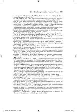 Crowdfunding: principles, trends and issues  ­
333
Chesbrough, H. and Appleyard, M. (2007). Open innovation and strategy. California
Management Review, 50(1), 57–76.
Deci, E.L. and Ryan, R.M. (2000). Self-­
determination theory and the facilitation of intrinsic
motivation, social development, and well-­
being. American Psychologist, 55(1), 68–78.
Doshi, A. (2014). Agent heterogeneity in two-­
sided platforms: superstar impact on crowd-
funding. Accessed at http://papers.ssrn.com/sol3/papers.cfm?abstract_id=2422111.
Estellés-­
Arolas, E. and González-­
Ladrón-­
de-­
Guevara, F. (2012). Towards an integrated
crowdsourcing definition. Journal of Information Science, 38(2), 189–200.
Financement Participatif France (2014). Baromètre de l’année 2014. Accessed at http://finan-
ceparticipative.org/wp-­content/uploads/2015/02/Barometre_annee_2014_v2.pdf.
Garcia, I. (2013). Learning a language for free while translating the Web. Does Duolingo
work? International Journal of English Linguistics, 3(1), 19–25.
Gerber, E.M. and Hui, J.S. (2013). Crowdfunding: motivations and deterrents for participa-
tion. ACM Transactions on Computer–Human Interaction (TOCHI), 20(6), 34.
Gerber, E.M., Hui, J.S. and Kuo, P. (2012). Crowdfunding: why people are motivated to
participate. Working paper, Northwestern University.
Hagiu, A. and Wright, J. (2015). Multi-­
sided platforms. International Journal of Industrial
Organization, forthcoming.
Hemer, J. (2011). A snapshot on crowdfunding. Working paper, Firms and Regions no. 2,
Frauhofer ISI. Accessed at http://www.isi.fraunhofer.de/isi-­
wAssets/docs/p/de/arbpap_
unternehmen_region/ap_r2_2011.pdf.
Howe, J. (2006). The rise of crowdsourcing. Wired, 14(6), 134–45.
Howe, J. (2008). Crowdsourcing: Why the Power of the Crowd is Driving the Future of
Business. New York: Crown Publishing.
Kirby, E. and Worner, S. (2014). Crowdfunding: an infant industry growing fast. Working
paper SWP3, OICV-­
IOSCO. Accessed at http://www.iosco.org/research/pdf/swp/Crowd-­
funding-­An-­Infant-­Industry-­Growing-­Fast.pdf.
Kozinets, R.V., Hemetsberger, A. and Schau, H.J. (2008). The wisdom of consumer crowds:
collective innovation in the age of networked marketing. Journal of Macromarketing,
28(4), 339–54.
Kuppuswamy, V. and Bayus, B.L. (2014), Crowdfunding creative ideas: the dynamics
of project backers in Kickstarter, UNC Kenan-­
Flagler Research Paper No. 2013-­
15.
Accessed at http://funginstitute.berkeley.edu/wp-­content/uploads/2013/11/Crowdfunding_
Creative_Ideas.pdf.
Lambert, T. and Schwienbacher, A. (2010). An empirical analysis of crowdfunding. Louvain-­
la-­
Neuve: Louvain School of Management, Catholic University of Louvain. Accessed at
https://www.uclouvain.be/cps/ucl/doc/iag/documents/WP_2012_02_Lambert_Th.pdf.
Lawton, K. and Maron, D. (2013). The Crowdfunding Revolution – How to Raise Venture
Capital Using Social Media. New York: McGraw Hill.
Lebraty, J.F. (2009). Externalisation ouverte et pérennité: Une nouvelle étape de la vie des
organisations. Revue Française de Gestion, 192, 151–65.
Lebraty, J.F. and Lobre, K. (2013). Crowdsourcing, One Step Beyond. London: Wiley.
Mollick, E. (2014). The dynamics of crowdfunding: an exploratory study. Journal of Business
Venturing, 29(1), 1–16.
Onnée, S. and Renault, S. (2013). Le financement participatif: atouts, risques et conditions de
succès. Gestion Revue Internationale de Gestion, 38(3), 54–65.
Onnée, S. and Renault, S. (2014a). Crowdfunding: vers une compréhension du rôle joué par
la foule. Management  Avenir, 74, 117–33.
Onnée, S. and Renault, S. (2014b). Le crowdfunding: quels enjeux pour la construction d’un
réseau communautaire? Sciences de la Société, 91, 117–33.
Ordanini, A., Miceli, L., Parasuraman, A. and Pizzetti, M. (2011). Crowd-­
funding: trans-
forming customers into investors through innovative service platforms. Journal of Service
Management, 22(4), 430–70.
Osterwalder, A. and Pigneur, Y. (2010). Business Model Generation: A Handbook for
Visionaries, Game Changers, and Challengers. London: Wiley.
M4036 - OLLEROS PRINT.indd 333 18/07/2016 13:05
 