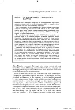 Crowdfunding: principles, trends and issues  ­
317
effect. Thus, the community that supports the project becomes a driving
force of the project. Ultimately, a successful crowdfunding campaign can
enable project developers to make themselves more credible to traditional
­
financiers (venture capitalists and banks).
There are also disadvantages and risks associated with crowdfunding.
For example, once an idea has been posted on a crowdfunding platform,
the whole world can see it. The idea may be copied and implemented
by other entrepreneurs. So, the project initiators must use legal methods
and instruments to protect their concepts and ideas (patents, trademark
and copyright). Another source of risk relates to the mismanagement of
the intellectual property of ideas submitted by the crowd: ‘Most crowd-
funding websites permit members of the public to comment on projects,
and in many cases, these comments include recommendations that are
later incorporated into the project’ (Wells, 2013). Wells then asks an
important question: ‘[. . .]Can the project creator use these ideas without
BOX 15.1 
CROWDFUNDING AS A COMMUNICATION
CAMPAIGN
Guillaume Gibault, the creator of the brand Le Slip Français views crowdfunding
as a communication media per se. Since its launch in 2011, the young brand has
successfully conducted four crowdfunding campaigns.
The first one in 2013, on the MyMajorCompany platform, helped increase brand
awareness while surfing on its humorous side. Indeed, the idea was to ask the
crowd to launch ‘sweet smelling briefs’ whose perfume was embedded in micro-­
capsules that regularly released their scent over time . . . While the brand sought
€10 000, the crowd doubled the bet.
The second campaign was conducted in 2014. This time, its objective was
to provide funds to the Telethon to benefit the French Association against
Myopathies. The operation was called ‘Bouge ton pompon’. It was presented
on the KissKissBankBank platform and raised nearly €140 000. Support for the
operation by many celebrities on social networks (for example, German couturier
Karl Lagerfeld and Quebec singer Garou) undeniably strengthened the brand’s
appeal. Because of the success of this project, it has been renewed in November
2015 with a bonnet designed by the French couturier Jean-­
Paul Gaultier.
In February 2015, the brand offered a project on the US platform Kickstarter.
Well-­
conducted story-­
telling aimed to lay the groundwork for the French brand
breakthrough in the US. An exclusive capsule collection was offered to backers.
Pre-­
purchase was then presented as a sales channel just like any other, which,
Guillaume Gibault says, involves multiple benefits. In particular, it enables
both creators and backers to limit their risk-­
taking, since the production is
launched only after a minimum sum has been pledged. The use of crowdfund-
ing can also facilitate expanding into foreign markets by opting for a platform in
another country.
M4036 - OLLEROS PRINT.indd 317 18/07/2016 13:05
 