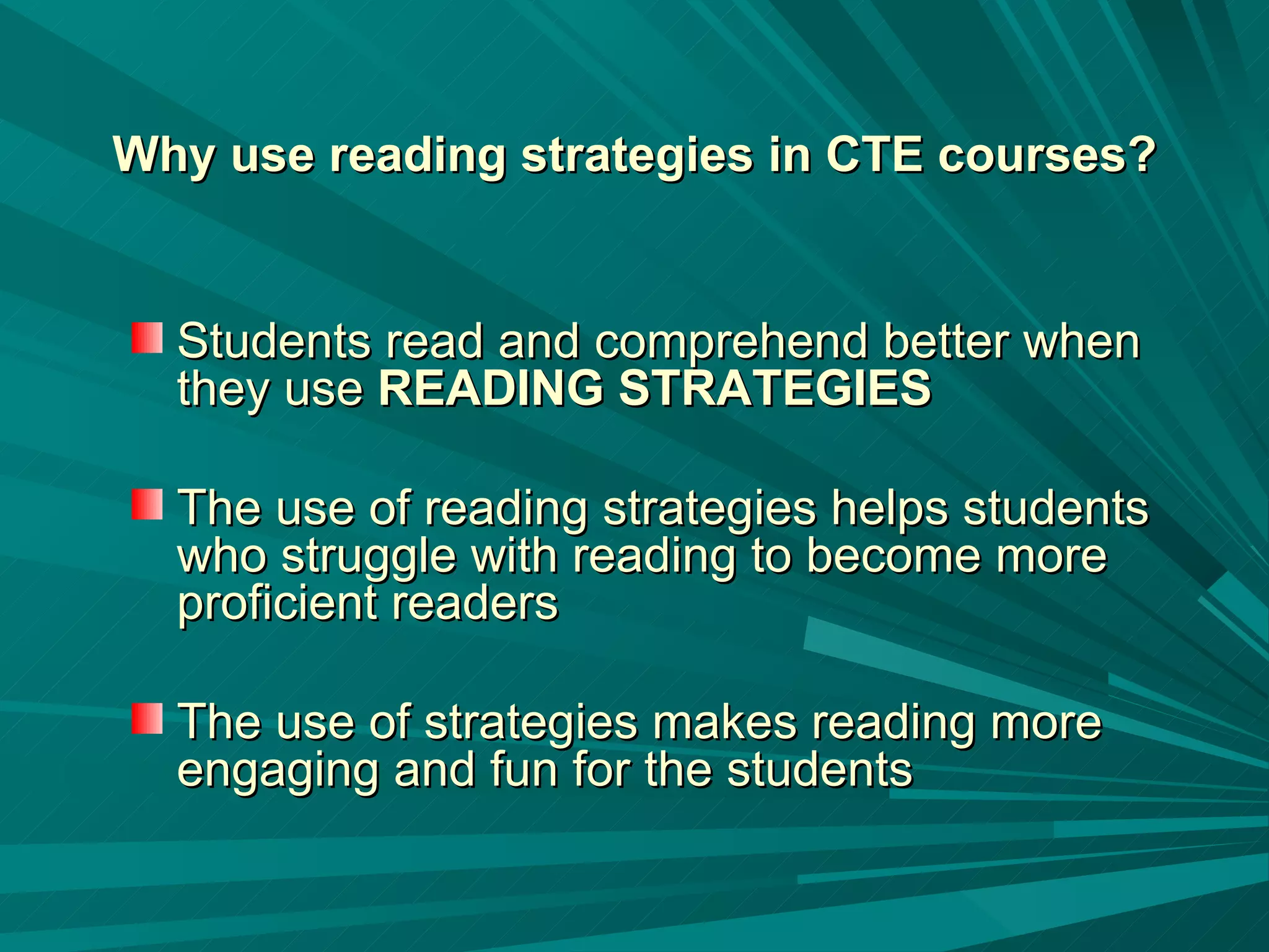 Students read and comprehend better when they use  READING STRATEGIES The use of reading strategies helps students who struggle with reading to become more proficient readers The use of strategies makes reading more engaging and fun for the students Why use reading strategies in CTE courses? 