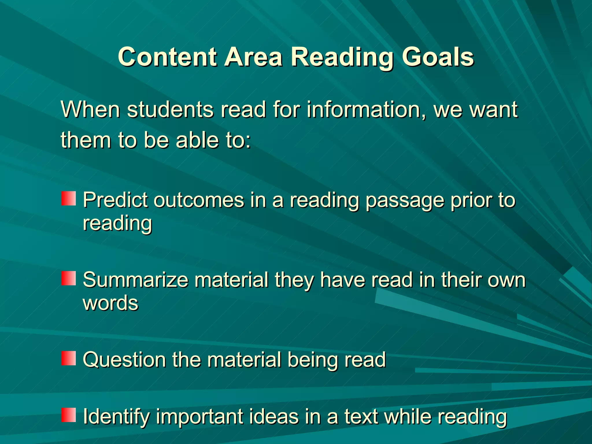 Content Area Reading Goals When students read for information, we want them to be able to: Predict outcomes in a reading passage prior to reading Summarize material they have read in their own words  Question the material being read  Identify important ideas in a text while reading  