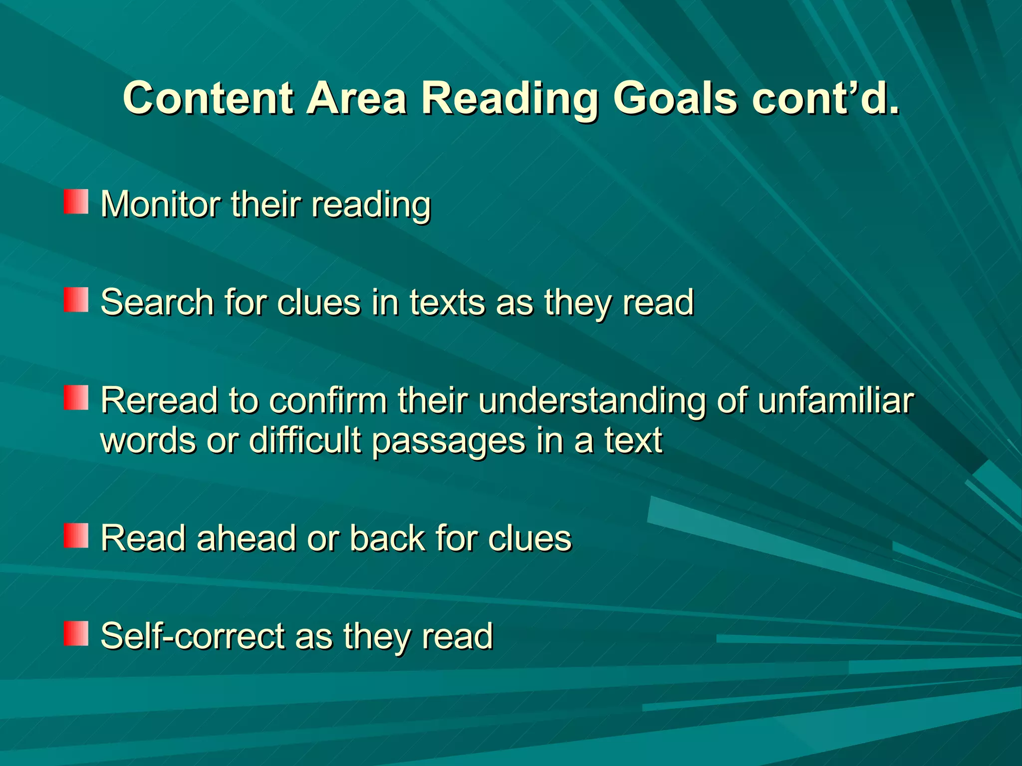 Content Area Reading Goals cont’d. Monitor their reading  Search for clues in texts as they read Reread to confirm their understanding of unfamiliar words or difficult passages in a text Read ahead or back for clues  Self-correct as they read 