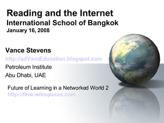 Reading and the Internet International School of Bangkok January 16, 2008 Vance Stevens http://adVancEducation.blogspot.com Petroleum Institute Abu Dhabi, UAE Future of Learning in a Networked World 2  http://flnw.wikispaces.com 