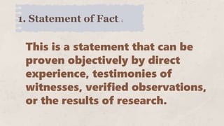 1. Statement of Fact.. c
This is a statement that can be
proven objectively by direct
experience, testimonies of
witnesses, verified observations,
or the results of research.
 