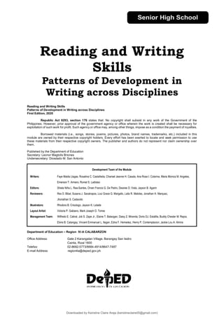 Reading and Writing
Skills
Patterns of Development in
Writing across Disciplines
Reading and Writing Skills
Patterns of Development in Writing across Disciplines
First Edition, 2020
Republic Act 8293, section 176 states that: No copyright shall subsist in any work of the Government of the
Philippines. However, prior approval of the government agency or office wherein the work is created shall be necessary for
exploitation of such work for profit. Such agency or office may, among other things, impose as a condition the payment of royalties.
Borrowed materials (i.e., songs, stories, poems, pictures, photos, brand names, trademarks, etc.) included in this
module are owned by their respective copyright holders. Every effort has been exerted to locate and seek permission to use
these materials from their respective copyright owners. The publisher and authors do not represent nor claim ownership over
them.
Published by the Department of Education
Secretary: Leonor Magtolis Briones
Undersecretary: Diosdado M. San Antonio
Department of Education – Region IV-A CALABARZON
Office Address: Gate 2 Karangalan Village, Barangay San Isidro
Cainta, Rizal 1800
Telefax: 02-8682-5773/8684-4914/8647-7487
E-mail Address: region4a@deped.gov.ph
Development Team of the Module
Writers: Faye Maida Llagas, Rosalina C. Castañeda, Charisel Jeanne H. Casala, Ana Rose I. Colarina, Maria Monica M. Angeles,
Emerson T. Armero, Romel S. Ladislao
Editors: Shiela Niña L. Rea-Santes, Orven Francis G. De Pedro, Desiree D. Vista, Jayson B. Agarin
Reviewers: Rex D. Bibal, Susana J. Sacatrapos, Loui Grace G. Margallo, Laila R. Maloles, Jonathan H. Marquez,
Jhonathan S. Cadavido
Illustrators: Rhodora B. Crisologo, Jayson K. Latade
Layout Artist: Victoria P. Gabiano, Mark Joseph O. Torres
Management Team: Wilfredo E. Cabral, Job S. Zape Jr., Elaine T. Balaogan, Daisy Z. Miranda, Doris DJ. Estalilla, Buddy Chester M. Repia,
Elvira B. Catangay, Vincent Emmanuel L. Ilagan, Edna F. Hemedez, Henry P. Contemplacion, Jackie Lou A. Almira
Downloaded by Keirstine Claire Areja (keirstineclaire05@gmail.com)
lOMoARcPSD|20061457
 