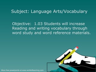 Subject: Language Arts/Vocabulary Objective:  1.03 Students will increase  Reading and writing vocabulary through word study and word reference materials. More free powerpoints at www.worldofteaching.com 