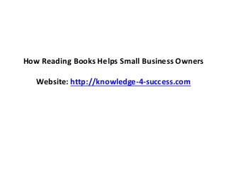 How Reading Books Helps Small Business Owners
Website: http://knowledge-4-success.com
 