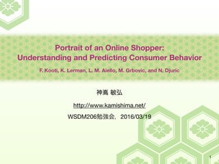 Portrait of an Online Shopper:
Understanding and Predicting Consumer Behavior
F. Kooti, K. Lerman, L. M. Aiello, M. Grbovic, and N. Djuric
http://www.kamishima.net/

WSDM206 2016/03/19
1
 