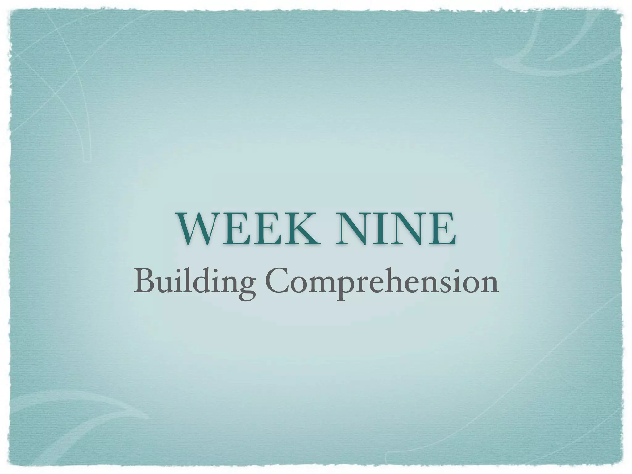 WEEK NINE
Building Comprehension
 