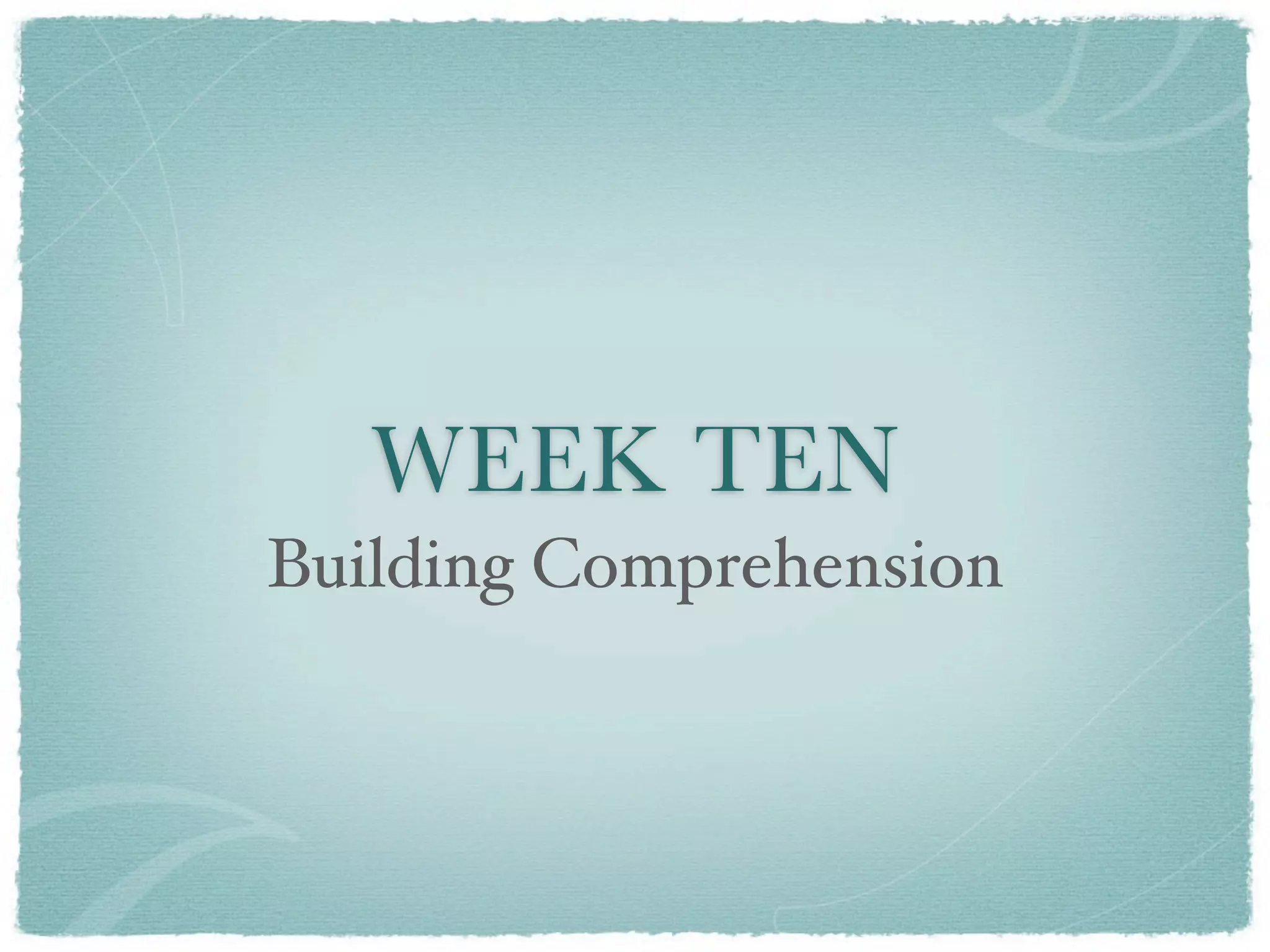 WEEK TEN
Building Comprehension
 