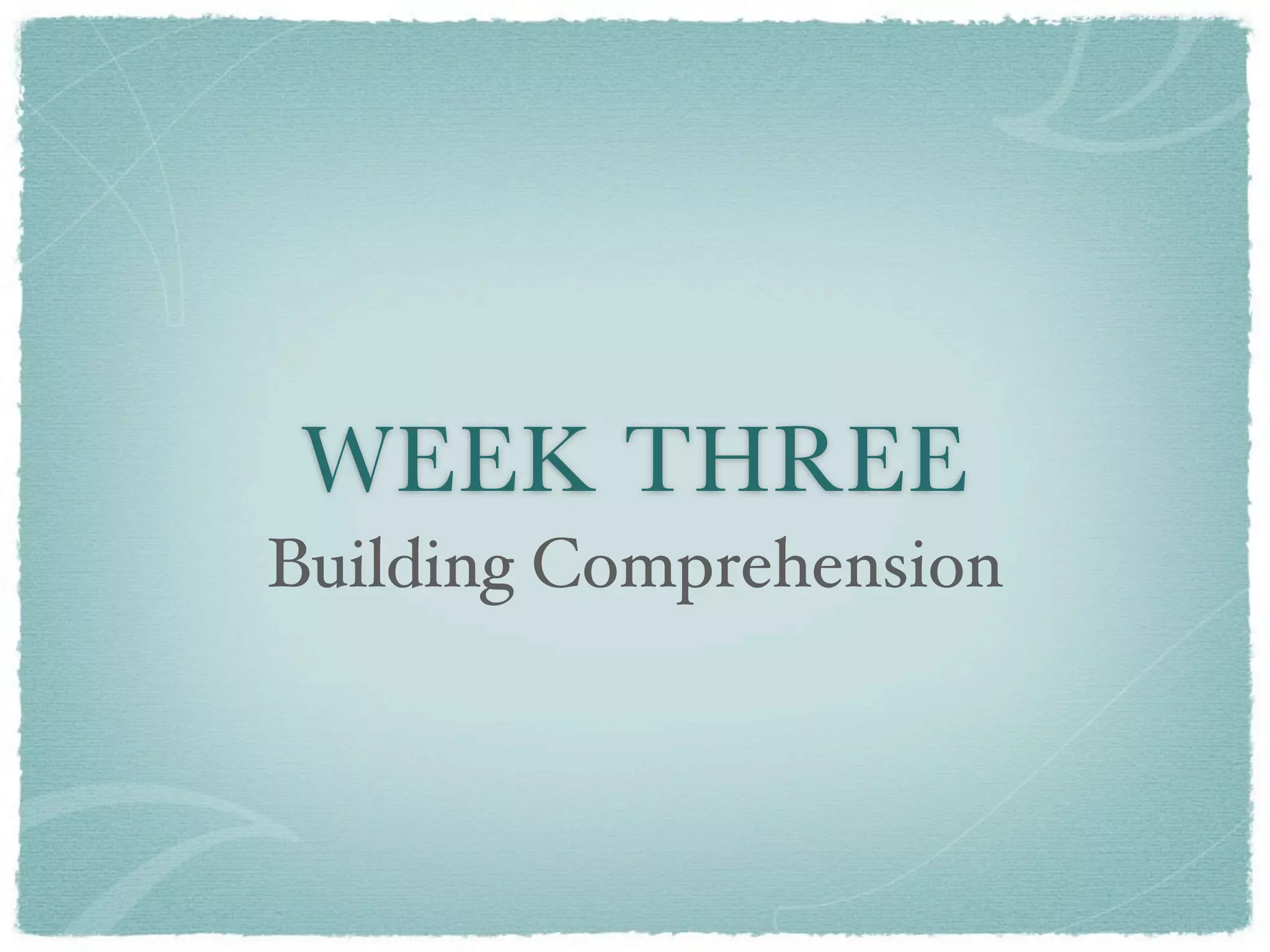 WEEK THREE
Building Comprehension
 