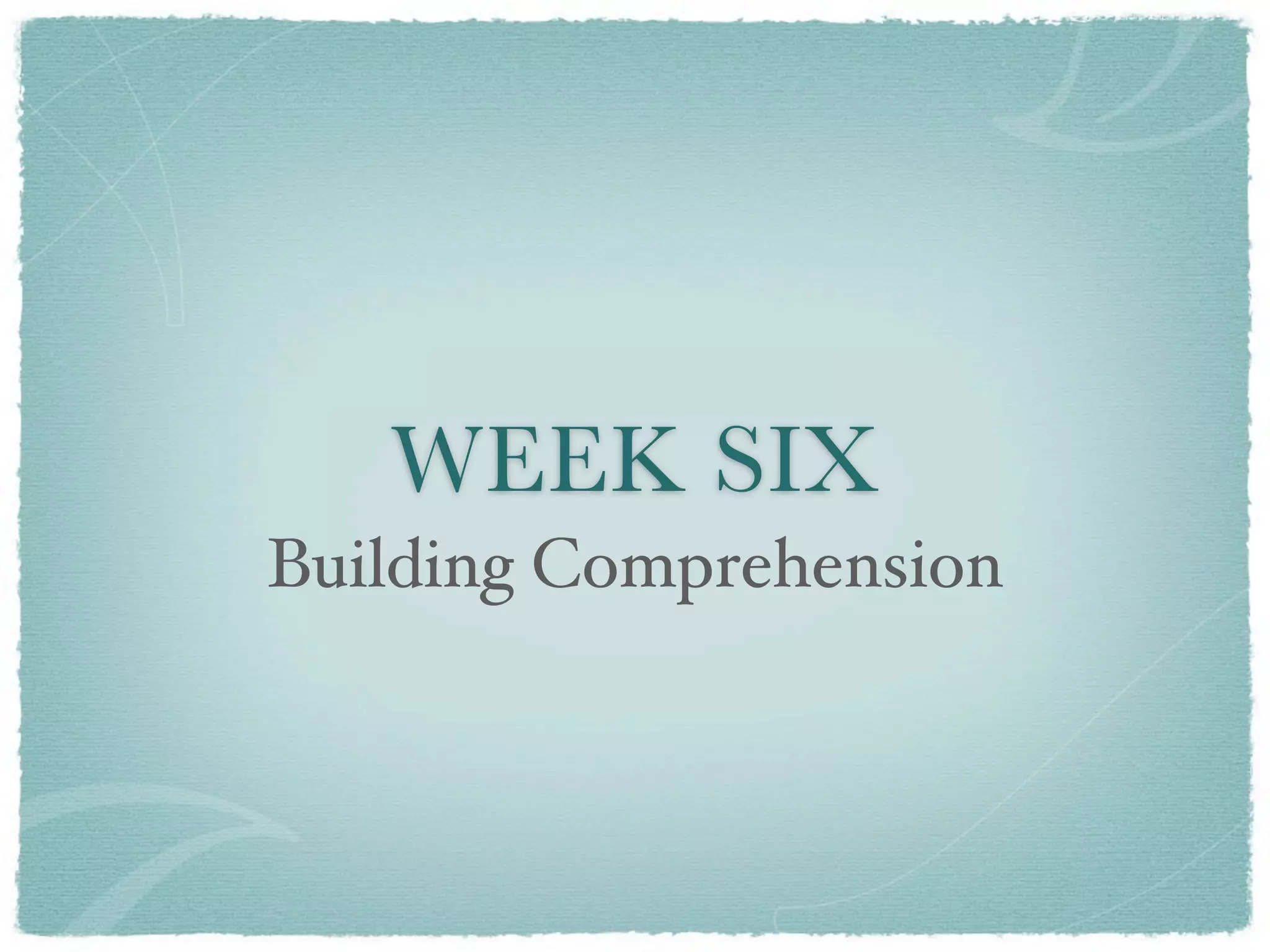 WEEK SIX
Building Comprehension
 