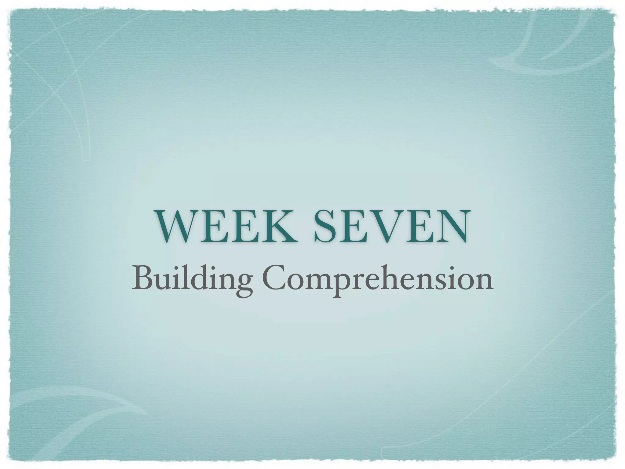 WEEK SEVEN
Building Comprehension
 